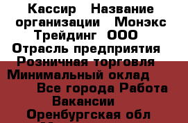 Кассир › Название организации ­ Монэкс Трейдинг, ООО › Отрасль предприятия ­ Розничная торговля › Минимальный оклад ­ 28 200 - Все города Работа » Вакансии   . Оренбургская обл.,Медногорск г.